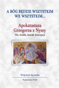 Picture of A Bóg będzie wszystkim we wszystkim... Apokatastaza Grzegorza z Nyssy. Tło, źródła, kształt koncepcji
