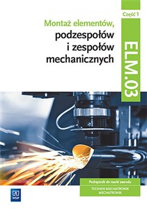 Obrazek Montaż elementów, podzespołów i zespołów mechanicznych Kwalifikacja ELM.03 Podręcznik Część 1 Technik mechatronik Mechatronik