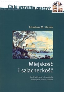 Obrazek Miejskość i szlacheckość Kontrfaktyczna interpretacja nowożytnej historii Lublina