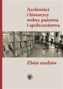 Obrazek Archiwiści i historycy wobec państwa i społeczeństwa Zbiór studiów
