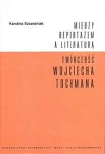 Picture of Między reportażem a literaturą Twórczość Wojciecha Tochmana