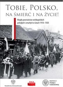Picture of Tobie Polsko na śmierć i życie! Mogiły powstańców wielkopolskich poległych i zmarłych w latach 1918-1920