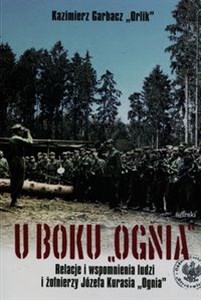 Obrazek U boku Ognia Relacje i wspomnienia ludzi i żołnierzy Józefa Kurasia "Ognia"
