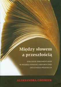 Obrazek Między słowem a przeszłością Strategie dokumentarne w polskiej powieści historycznej ostatniego półwiecza