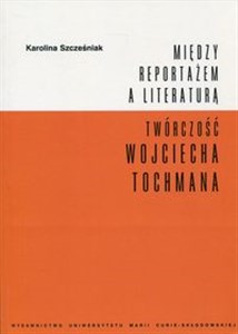 Obrazek Między reportażem a literaturą Twórczość Wojciecha Tochmana