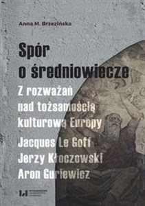 Obrazek Spór o średniowiecze Z rozważań nad tożsamością kulturową Europy. Jacques Le Goff, Jerzy Kłoczowski, Aron Guriewicz