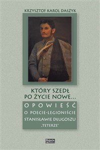 Obrazek Który szedł po życie nowe... Opowieść o poecie - legioniście Stanisławie Długoszu "Teterze"