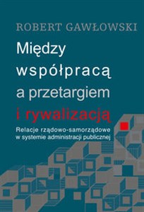 Picture of Między współpracą a przetargiem i rywalizacją Relacje rządowo-samorządowe w systemie administracji publicznej