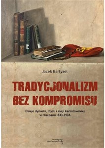 Picture of Tradycjonalizm bez kompromisu Dzieje dynastii, myśli i akcji karlistowskiej w Hiszpanii 1833-1936