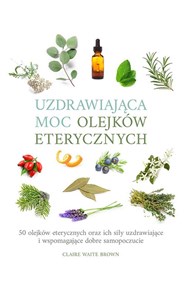 Obrazek Uzdrawiająca moc olejków eterycznych 50 olejków eterycznych oraz ich siły uzdrawiające i wspomagają