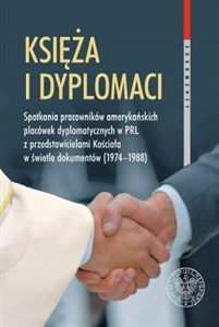 Picture of Księża i dyplomaci Spotkania pracowników amerykańskich placówek dyplomatycznych w PRL z przedstawicielami Kościoła w świetle dokumentów 1974-1988