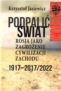 Obrazek Podpalić świat Rosja jako zagrożenie cywilizacji Zachodu Eksperyment bolszewicki 1917-2017/2022