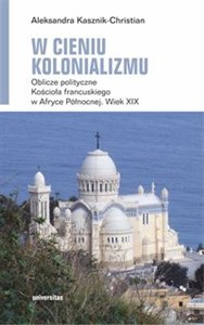 Obrazek W cieniu kolonializmu Oblicze polityczne Kościoła francuskiego w Afryce Północnej. Wiek XIX