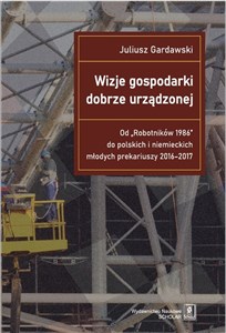 Picture of Wizje gospodarki dobrze urządzonej Od "Robotników 1986" do polskich i niemieckich młodych prekariuszy 2016-2017