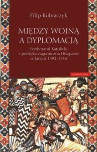 Picture of Między wojną a dyplomacją Ferdynand Katolicki i polityka zagraniczna Hiszpanii w latach 1492-1516