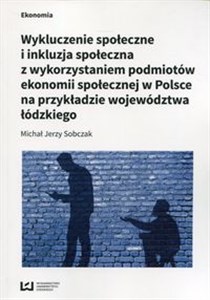 Obrazek Wykluczenie społeczne i inkluzja społeczna z wykorzystaniem podmiotów ekonomii społecznej w Polsce na przykłądzie województwa łódzkiego