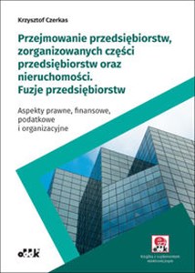 Obrazek Przejmowanie przedsiębiorstw, zorganizowanych części przedsiębiorstw oraz nieruchomości Fuzje przedsiębiorstw Aspekty prawne, finansowe, podatkowe i organizacyjne