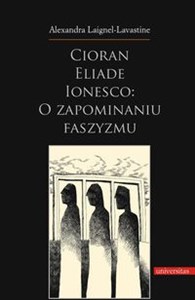 Obrazek Cioran Eliade Ionesco o zapominaniu faszyzmu Trzech intelektualistów rumuńskich w dziejowej zawierusze