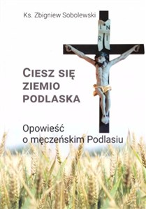 Picture of Ciesz się, ziemio podlaska Opowieść o męczeńskim Podlasiu