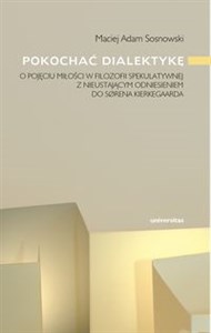 Obrazek Pokochać dialektykę O pojęciu miłości w filozofii spekulatywnej z nieustającym odniesieniem do Sørena Kierkegaarda