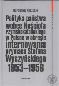 Picture of Polityka państwa wobec kościoła rzymskokatolickiego w Polsce w okresie internowania prymasa Stefana Wyszyńskiego 1953-1956