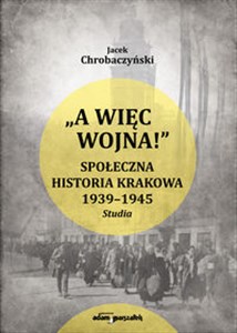 Obrazek A więc wojna ! Społeczna historia Krakowa 1939-1945. Studia