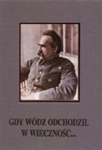 Picture of Gdy wódz odchodził w wieczność... Uroczystości żałobne po śmierci marszałka Józefa Piłsudskiego 12-18 maja 1935 r.