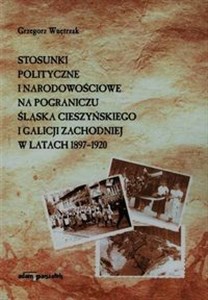 Obrazek Stosunki polityczne i narodowościowe na pograniczu Śląska Cieszyńskiego i Galicji Zachodniej w latach 1897-1920